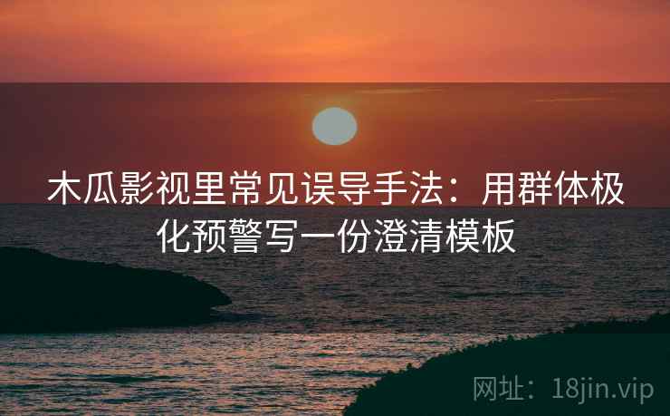 木瓜影视里常见误导手法:用群体极化预警写一份澄清模板 木瓜影视里常见误导手法:用群体极化预警写一份澄清模板