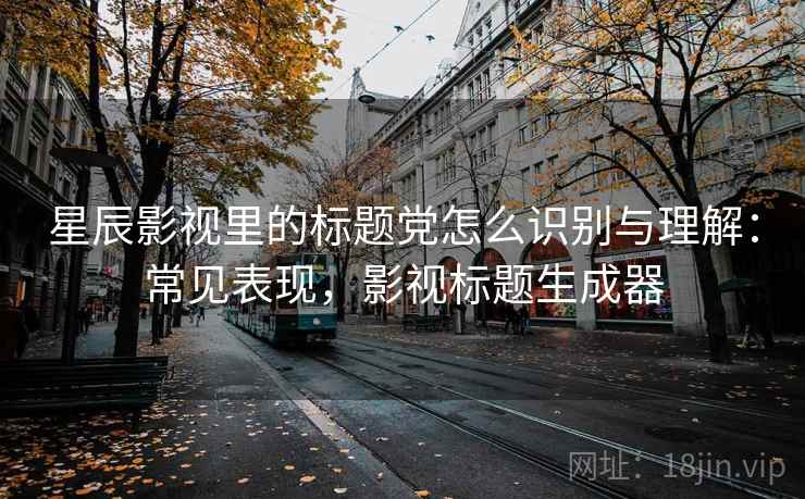 星辰影视里的标题党怎么识别与理解：常见表现，影视标题生成器