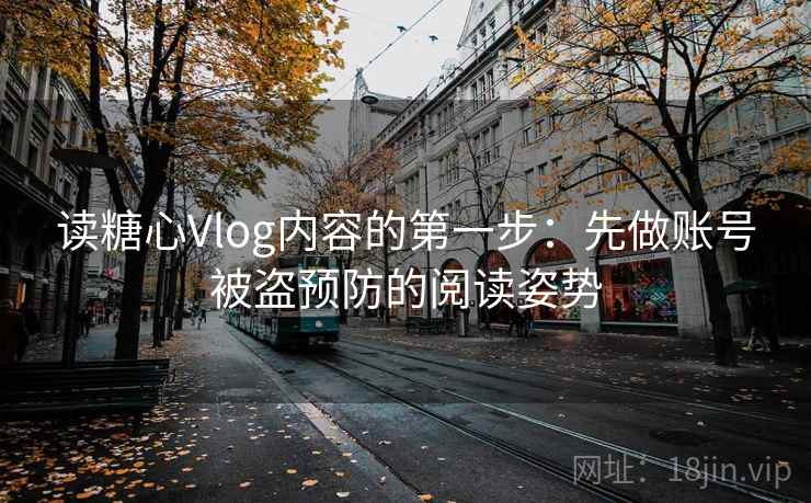 读糖心Vlog内容的第一步：先做账号被盗预防的阅读姿势