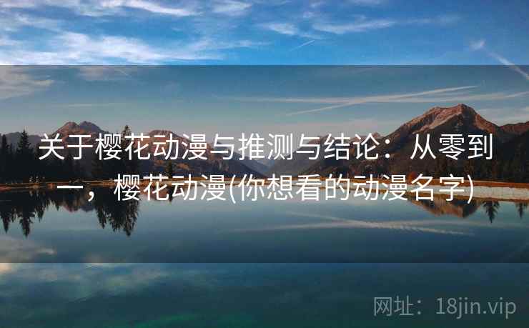 关于樱花动漫与推测与结论：从零到一，樱花动漫(你想看的动漫名字)