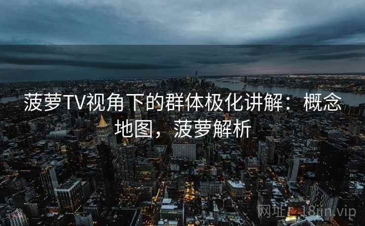 菠萝TV视角下的群体极化讲解：概念地图，菠萝解析