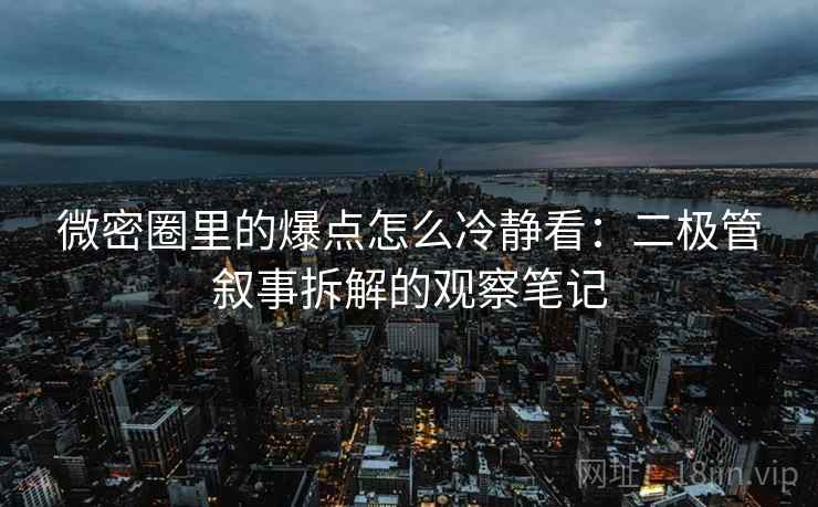 微密圈里的爆点怎么冷静看：二极管叙事拆解的观察笔记