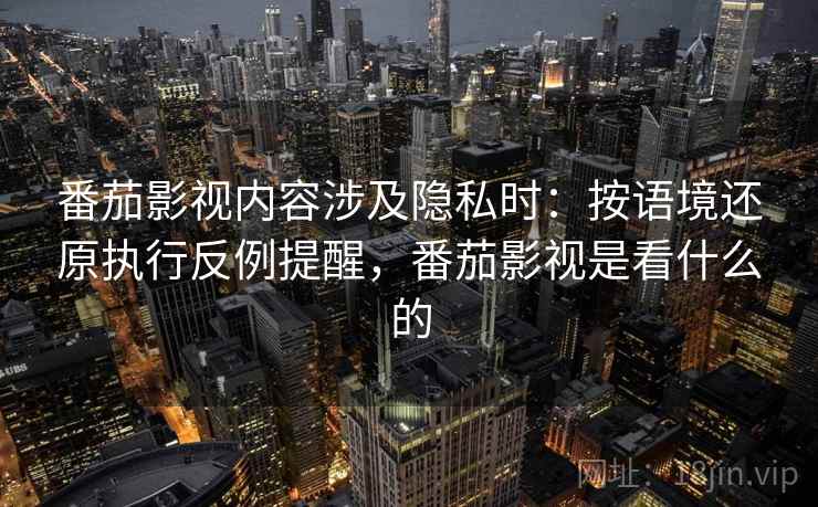 番茄影视内容涉及隐私时：按语境还原执行反例提醒，番茄影视是看什么的