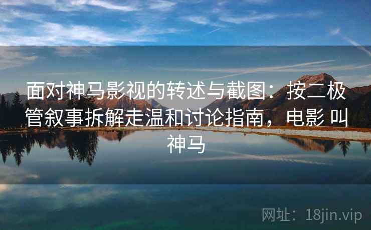面对神马影视的转述与截图：按二极管叙事拆解走温和讨论指南，电影 叫神马