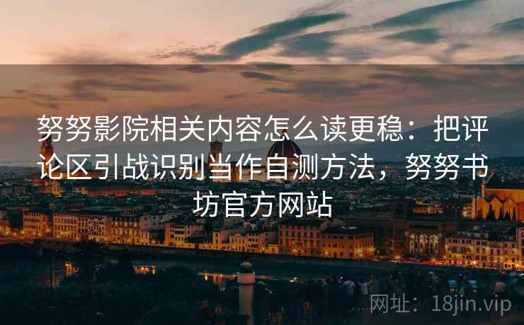 努努影院相关内容怎么读更稳：把评论区引战识别当作自测方法，努努书坊官方网站