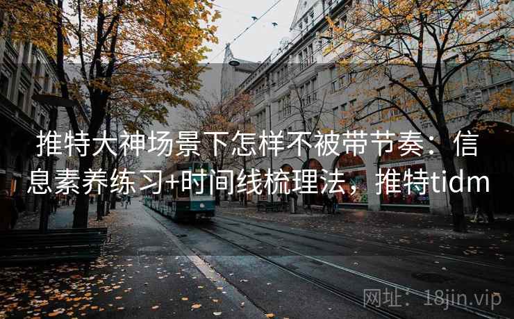 推特大神场景下怎样不被带节奏：信息素养练习+时间线梳理法，推特tidm