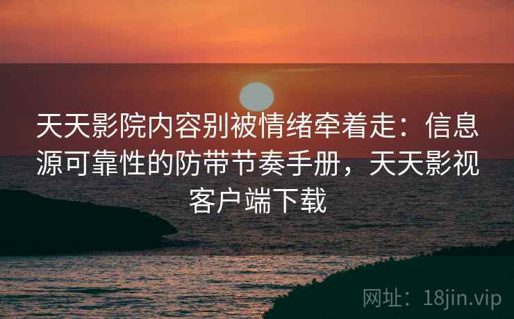 天天影院内容别被情绪牵着走：信息源可靠性的防带节奏手册，天天影视客户端下载