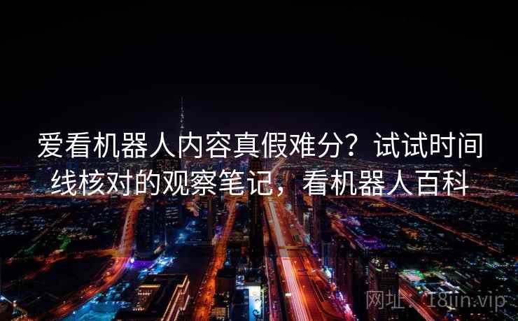 爱看机器人内容真假难分？试试时间线核对的观察笔记，看机器人百科