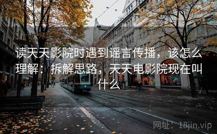 读天天影院时遇到谣言传播，该怎么理解：拆解思路，天天电影院现在叫什么