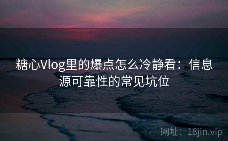 糖心Vlog里的爆点怎么冷静看：信息源可靠性的常见坑位