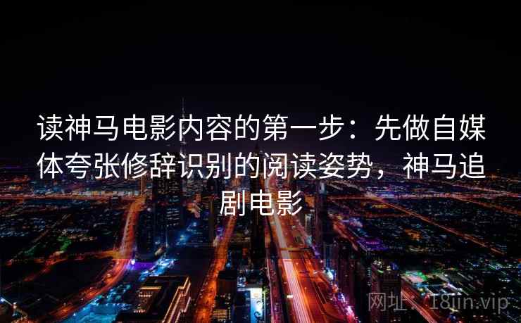 读神马电影内容的第一步：先做自媒体夸张修辞识别的阅读姿势，神马追剧电影