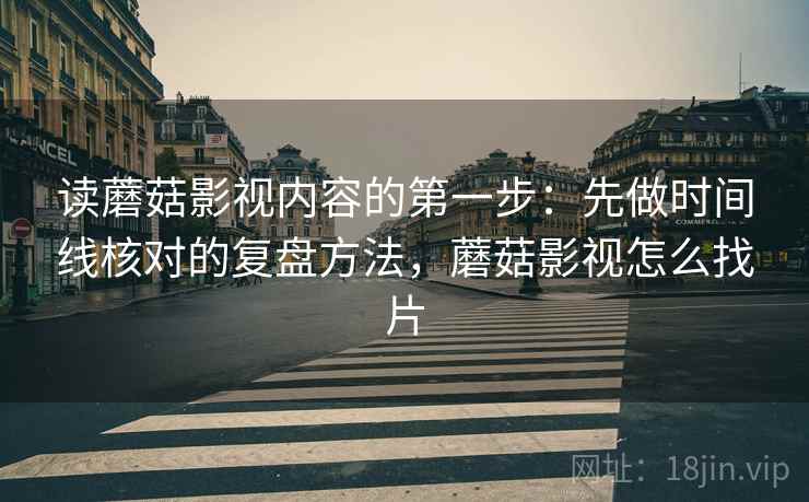 读蘑菇影视内容的第一步：先做时间线核对的复盘方法，蘑菇影视怎么找片