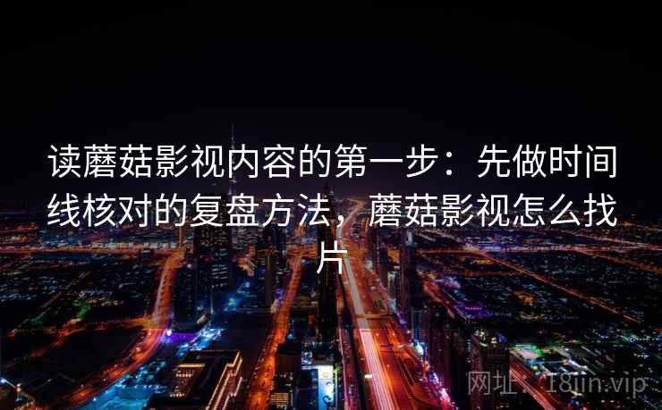 读蘑菇影视内容的第一步：先做时间线核对的复盘方法，蘑菇影视怎么找片