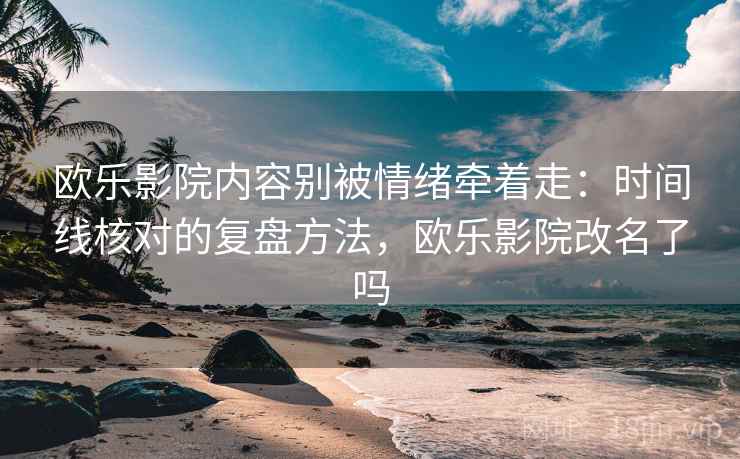 欧乐影院内容别被情绪牵着走：时间线核对的复盘方法，欧乐影院改名了吗