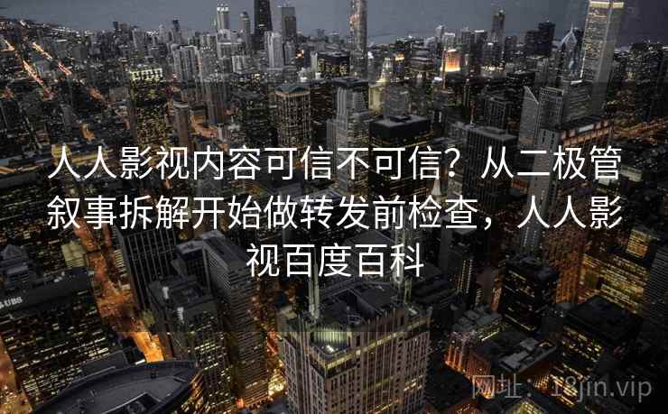 人人影视内容可信不可信？从二极管叙事拆解开始做转发前检查，人人影视百度百科