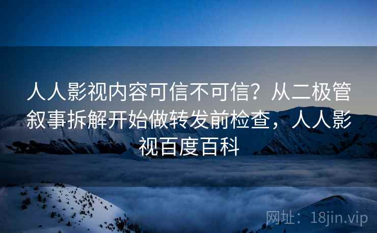 人人影视内容可信不可信？从二极管叙事拆解开始做转发前检查，人人影视百度百科