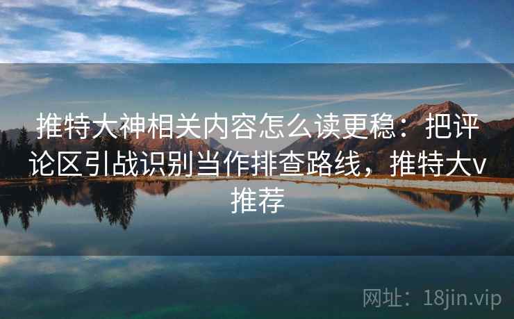 推特大神相关内容怎么读更稳：把评论区引战识别当作排查路线，推特大v推荐