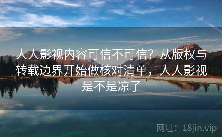 人人影视内容可信不可信？从版权与转载边界开始做核对清单，人人影视是不是凉了