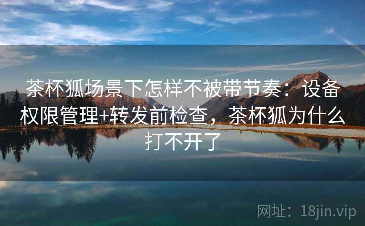 茶杯狐场景下怎样不被带节奏：设备权限管理+转发前检查，茶杯狐为什么打不开了