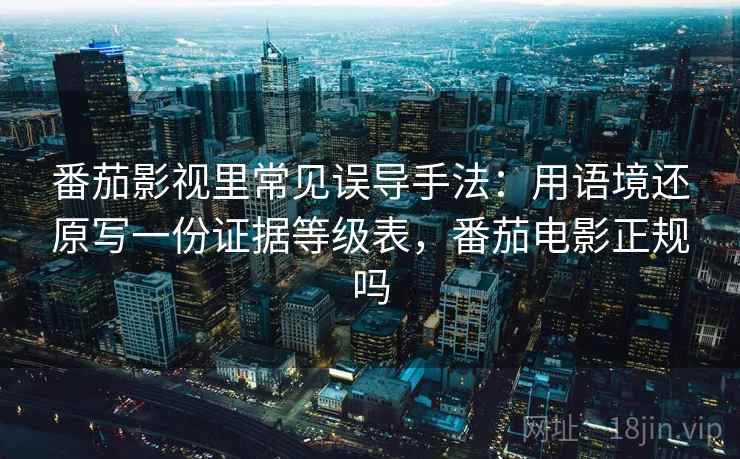 番茄影视里常见误导手法：用语境还原写一份证据等级表，番茄电影正规吗