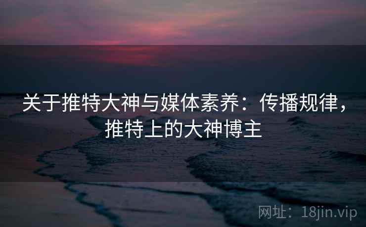 关于推特大神与媒体素养：传播规律，推特上的大神博主