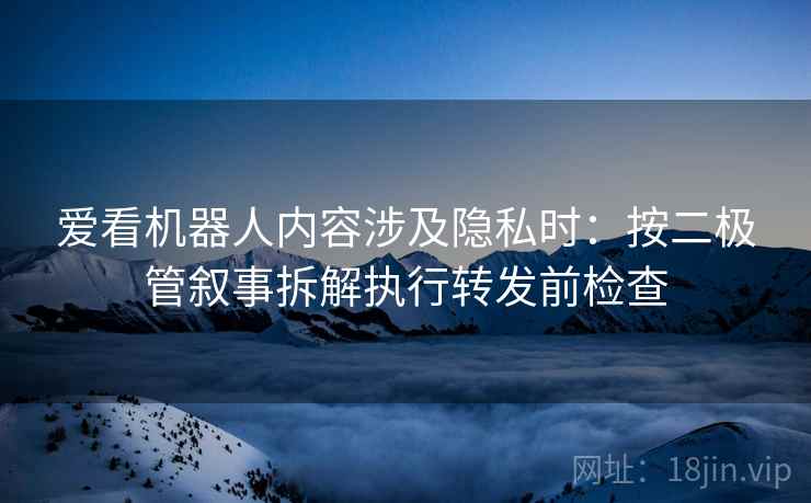 爱看机器人内容涉及隐私时：按二极管叙事拆解执行转发前检查