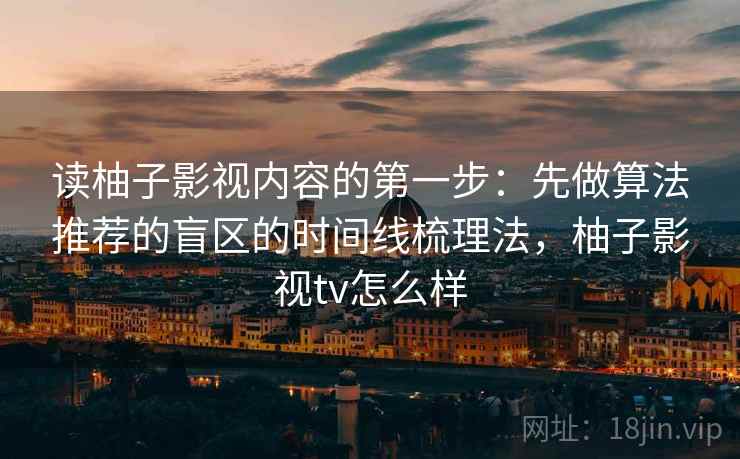 读柚子影视内容的第一步：先做算法推荐的盲区的时间线梳理法，柚子影视tv怎么样
