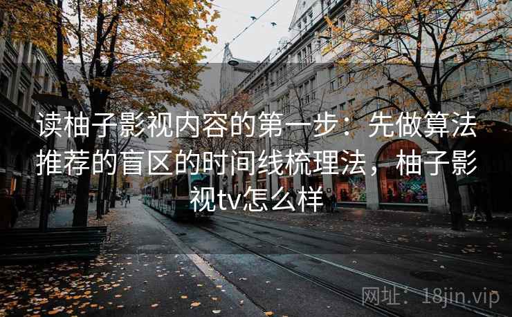 读柚子影视内容的第一步：先做算法推荐的盲区的时间线梳理法，柚子影视tv怎么样