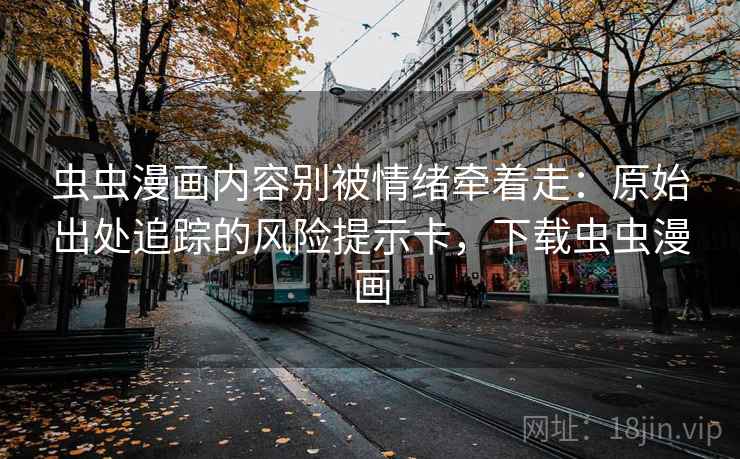 虫虫漫画内容别被情绪牵着走：原始出处追踪的风险提示卡，下载虫虫漫画