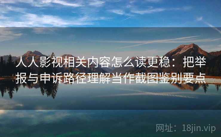 人人影视相关内容怎么读更稳：把举报与申诉路径理解当作截图鉴别要点