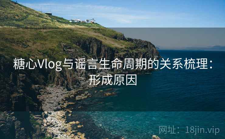 糖心Vlog与谣言生命周期的关系梳理：形成原因