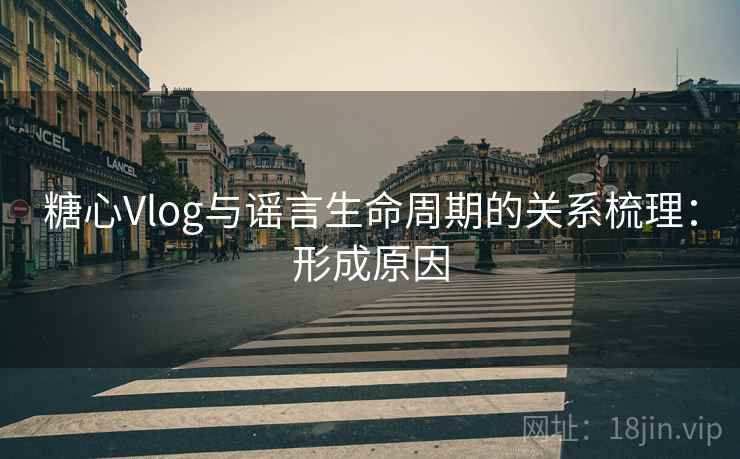 糖心Vlog与谣言生命周期的关系梳理：形成原因