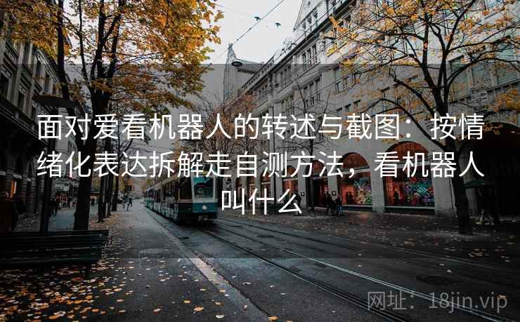 面对爱看机器人的转述与截图：按情绪化表达拆解走自测方法，看机器人叫什么