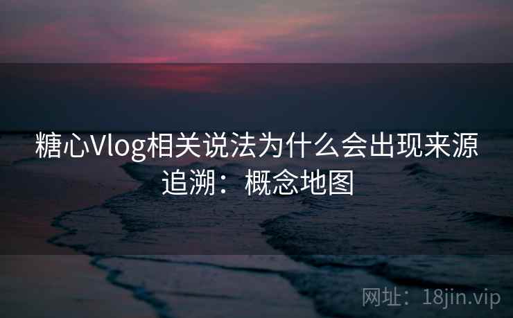 糖心Vlog相关说法为什么会出现来源追溯：概念地图