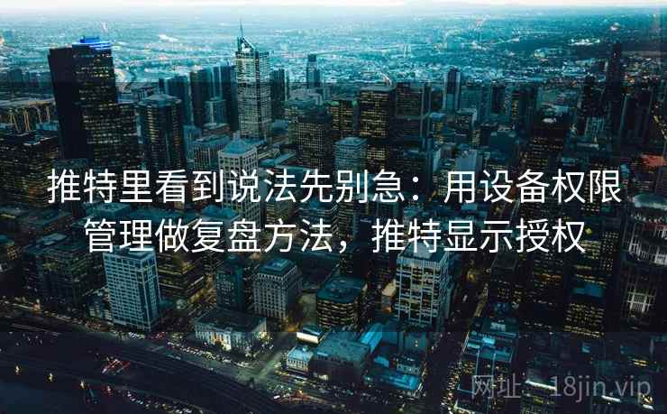 推特里看到说法先别急:用设备权限管理做复盘方法,推特显示授权 推特里看到说法先别急:用设备权限管理做复盘方法,推特显示授权