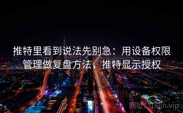 推特里看到说法先别急:用设备权限管理做复盘方法,推特显示授权 推特里看到说法先别急:用设备权限管理做复盘方法,推特显示授权