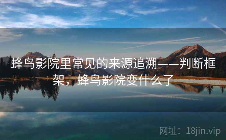 蜂鸟影院里常见的来源追溯——判断框架，蜂鸟影院变什么了