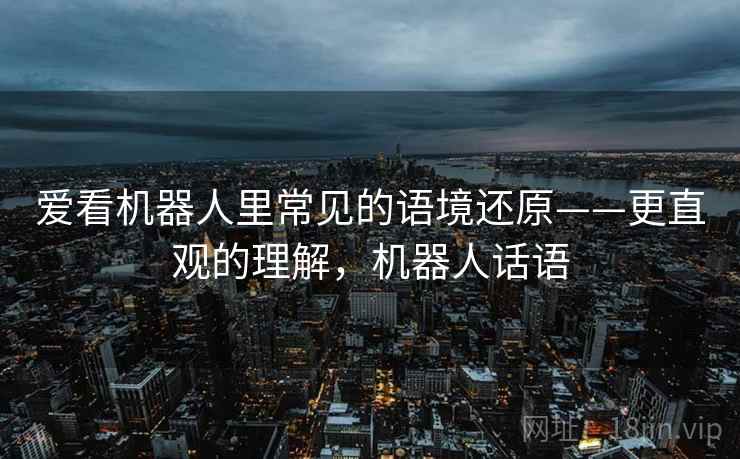 爱看机器人里常见的语境还原——更直观的理解,机器人话语 爱看机器人里常见的语境还原——更直观的理解,机器人话语