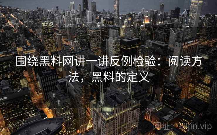 围绕黑料网讲一讲反例检验：阅读方法，黑料的定义