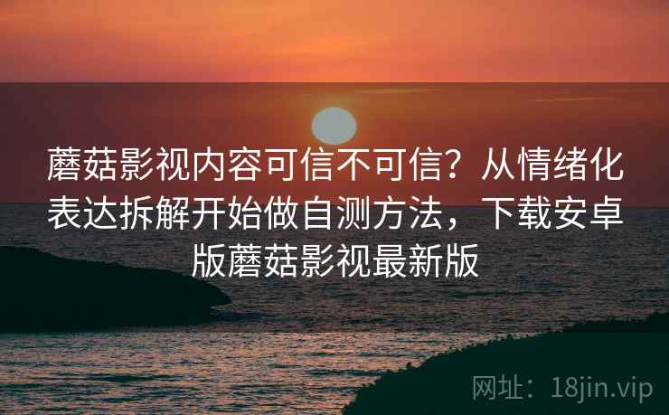 蘑菇影视内容可信不可信?从情绪化表达拆解开始做自测方法,下载安卓版蘑菇影视最新版 蘑菇影视内容可信不可信?从情绪化表达拆解开始做自测方法,下载安卓版蘑菇影视最新版