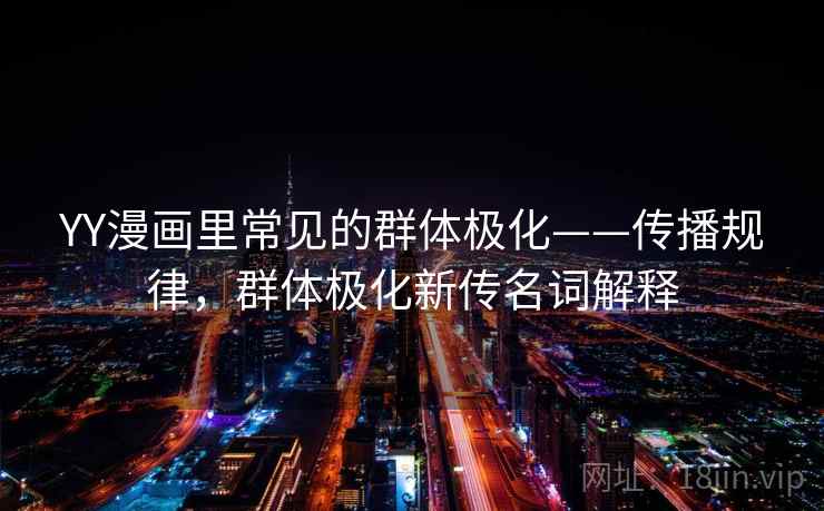 YY漫画里常见的群体极化——传播规律,群体极化新传名词解释 YY漫画里常见的群体极化——传播规律,群体极化新传名词解释