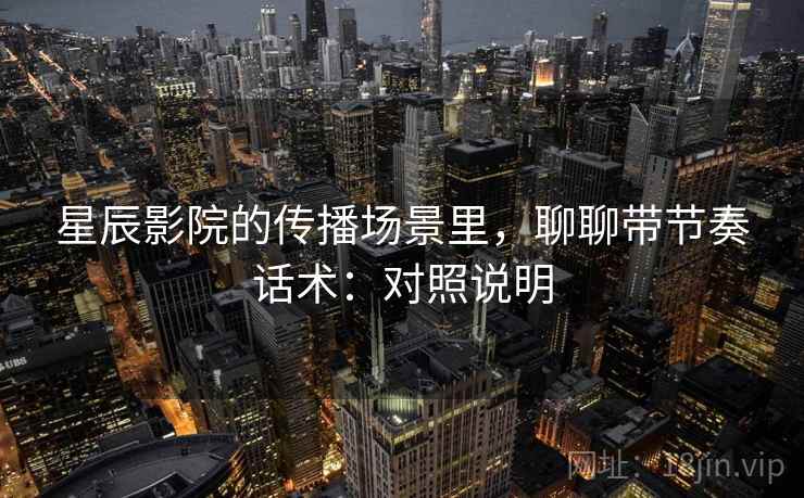 星辰影院的传播场景里,聊聊带节奏话术:对照说明 星辰影院的传播场景里,聊聊带节奏话术:对照说明