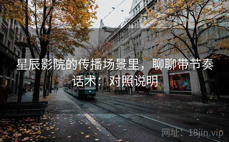 星辰影院的传播场景里,聊聊带节奏话术:对照说明 星辰影院的传播场景里,聊聊带节奏话术:对照说明