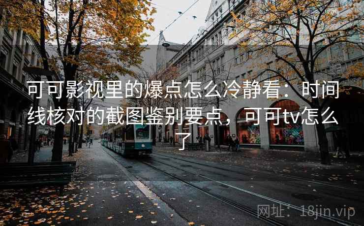 可可影视里的爆点怎么冷静看：时间线核对的截图鉴别要点，可可tv怎么了