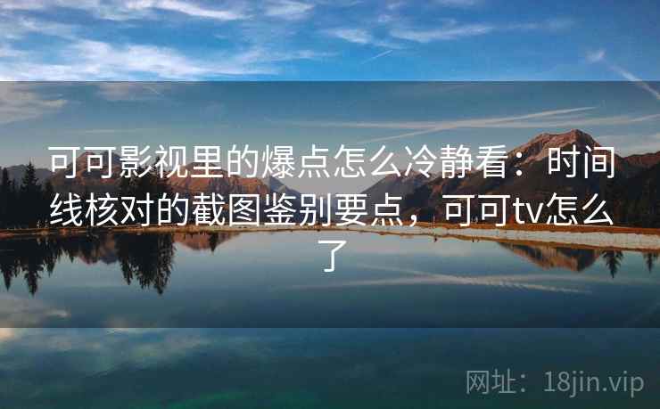 可可影视里的爆点怎么冷静看：时间线核对的截图鉴别要点，可可tv怎么了
