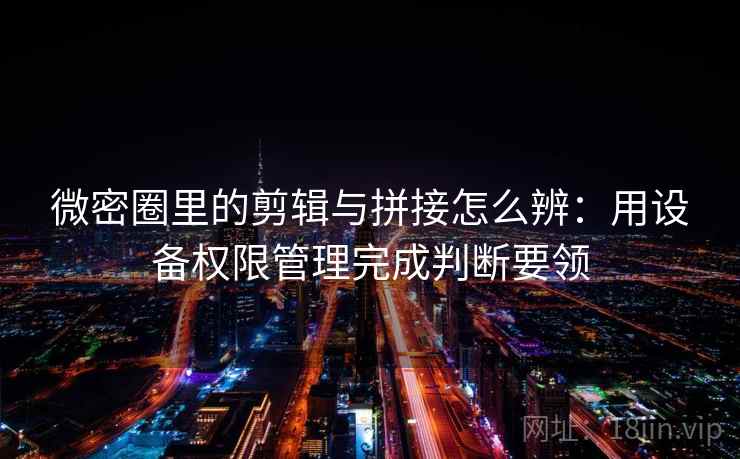 微密圈里的剪辑与拼接怎么辨:用设备权限管理完成判断要领 微密圈里的剪辑与拼接怎么辨:用设备权限管理完成判断要领