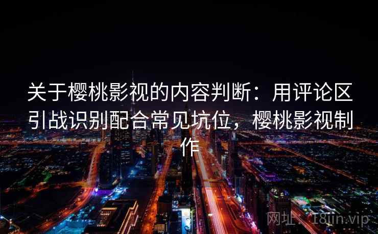 关于樱桃影视的内容判断：用评论区引战识别配合常见坑位，樱桃影视制作