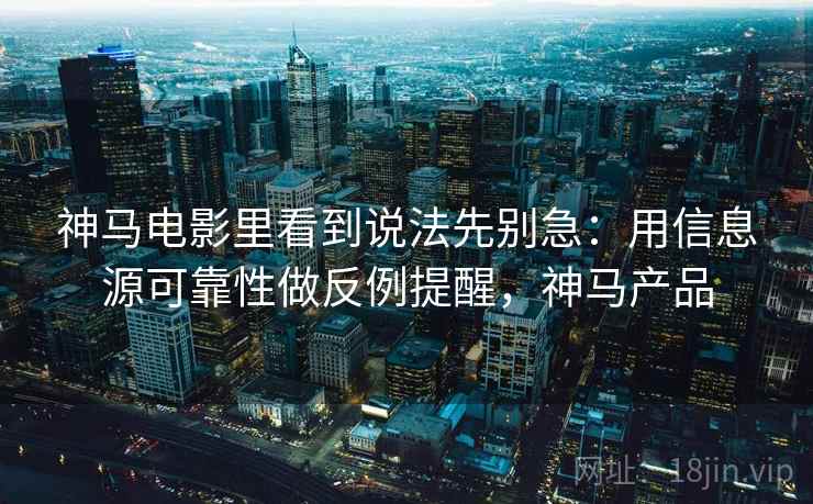 神马电影里看到说法先别急：用信息源可靠性做反例提醒，神马产品
