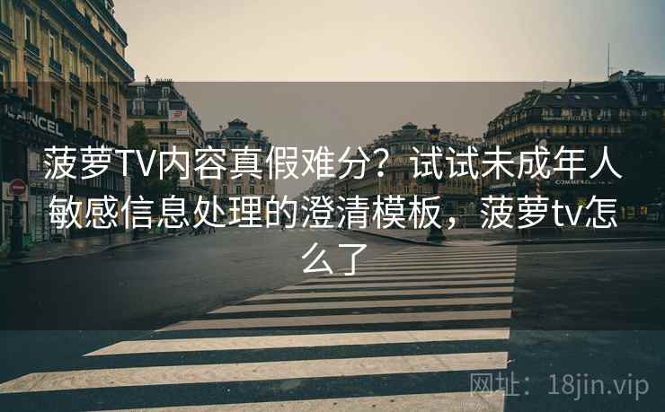 菠萝TV内容真假难分？试试未成年人敏感信息处理的澄清模板，菠萝tv怎么了