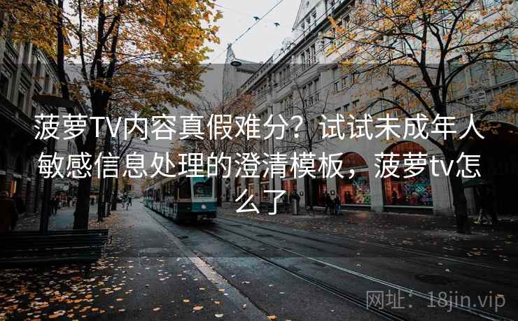 菠萝TV内容真假难分?试试未成年人敏感信息处理的澄清模板,菠萝tv怎么了 菠萝TV内容真假难分?试试未成年人敏感信息处理的澄清模板,菠萝tv怎么了